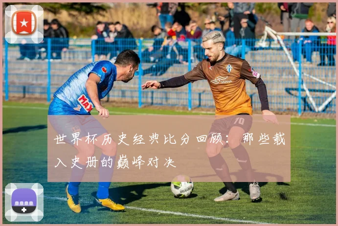 世界杯历史经典比分回顾:那些载入史册的巅峰对决