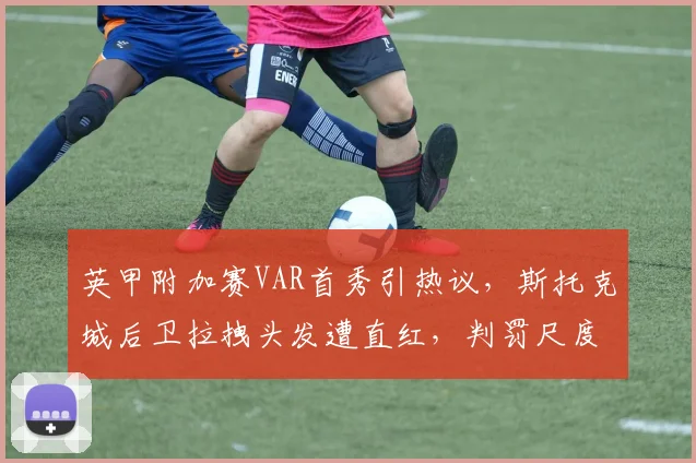 英甲附加赛VAR首秀引热议,斯托克城后卫拉拽头发遭直红,判罚尺度成焦点