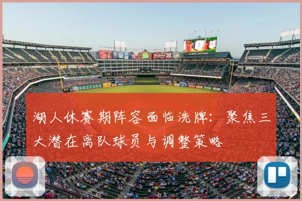 湖人休赛期阵容面临洗牌:聚焦三大潜在离队球员与调整策略