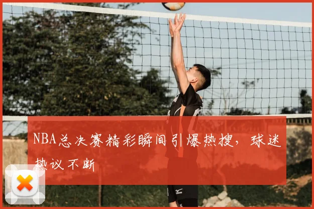 NBA总决赛精彩瞬间引爆热搜,球迷热议不断