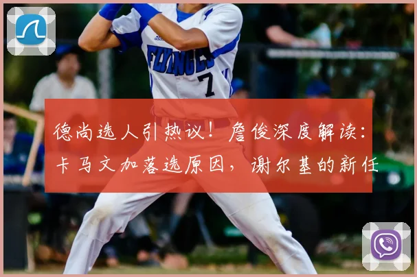 德尚选人引热议!詹俊深度解读:卡马文加落选原因,谢尔基的新任务