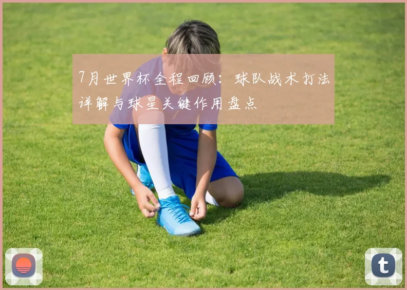 7月世界杯全程回顾:球队战术打法详解与球星关键作用盘点