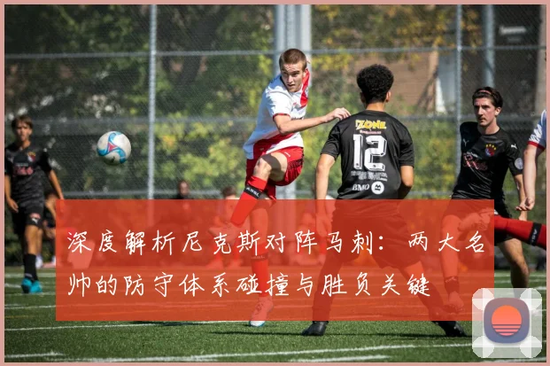 深度解析尼克斯对阵马刺:两大名帅的防守体系碰撞与胜负关键