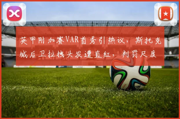 英甲附加赛VAR首秀引热议，斯托克城后卫拉拽头发遭直红，判罚尺度成焦点